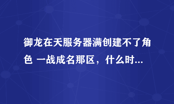 御龙在天服务器满创建不了角色 一战成名那区，什么时候能在创建，或者有什么方法卡进去的吗？