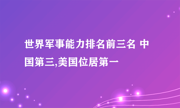 世界军事能力排名前三名 中国第三,美国位居第一