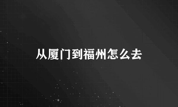 从厦门到福州怎么去