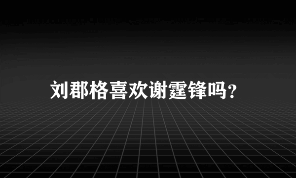 刘郡格喜欢谢霆锋吗？