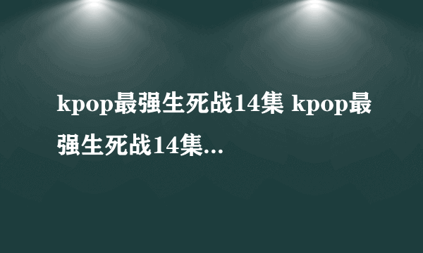 kpop最强生死战14集 kpop最强生死战14集15集16集中字 韩剧kpop最强生死战全集下载