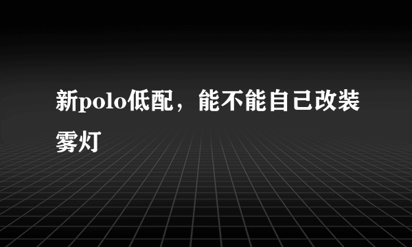 新polo低配，能不能自己改装雾灯