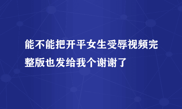 能不能把开平女生受辱视频完整版也发给我个谢谢了