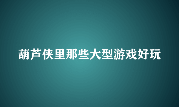 葫芦侠里那些大型游戏好玩