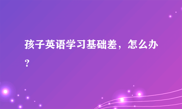 孩子英语学习基础差，怎么办？