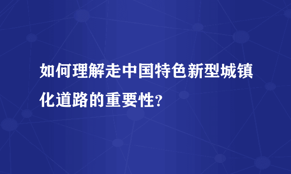 如何理解走中国特色新型城镇化道路的重要性？