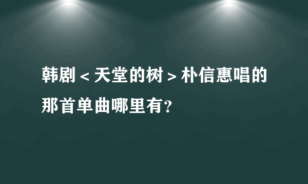 韩剧＜天堂的树＞朴信惠唱的那首单曲哪里有？