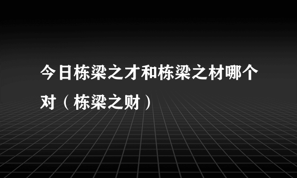 今日栋梁之才和栋梁之材哪个对（栋梁之财）