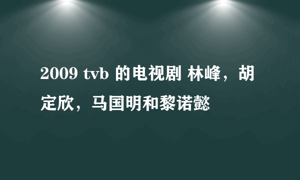 2009 tvb 的电视剧 林峰，胡定欣，马国明和黎诺懿