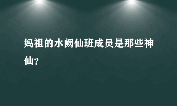 妈祖的水阙仙班成员是那些神仙？