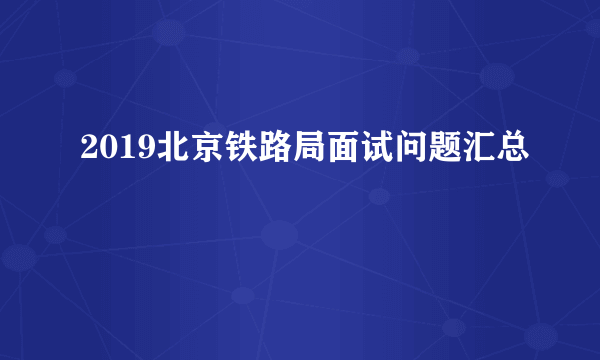 2019北京铁路局面试问题汇总