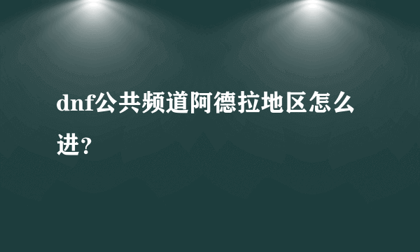 dnf公共频道阿德拉地区怎么进？