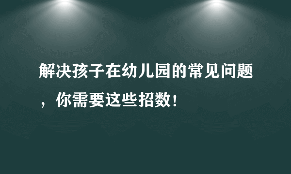 解决孩子在幼儿园的常见问题，你需要这些招数！