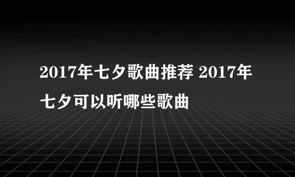 2017年七夕歌曲推荐 2017年七夕可以听哪些歌曲