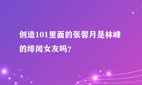 创造101里面的张馨月是林峰的绯闻女友吗？