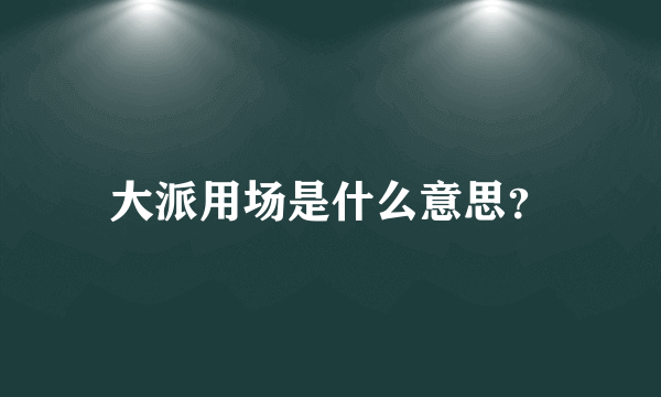 大派用场是什么意思？