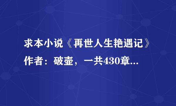 求本小说《再世人生艳遇记》作者：破壶，一共430章，要全本的TXT格式的，发我邮箱！ 不要在线看的，