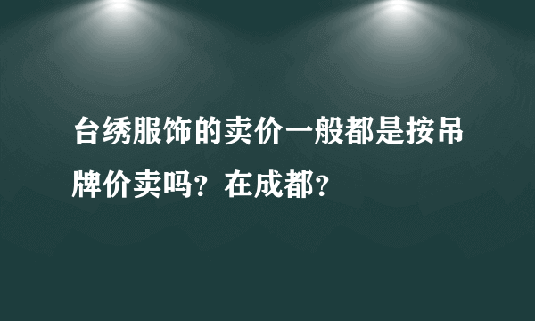 台绣服饰的卖价一般都是按吊牌价卖吗？在成都？