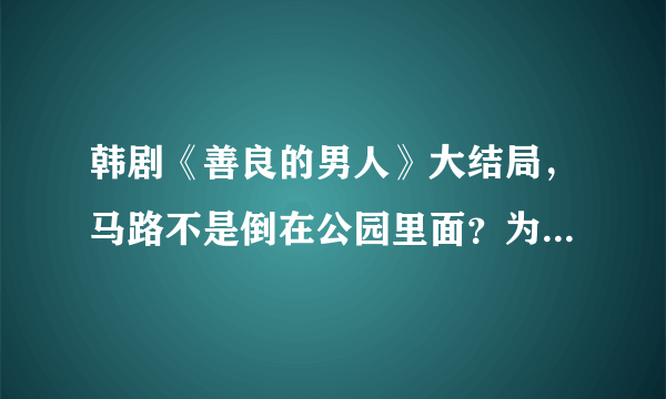 韩剧《善良的男人》大结局，马路不是倒在公园里面？为什么7年后又失去记忆，最后那个戒指是什么意思？