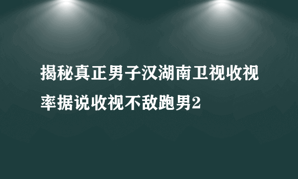 揭秘真正男子汉湖南卫视收视率据说收视不敌跑男2