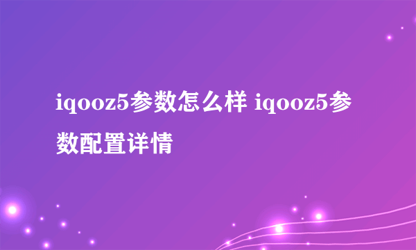 iqooz5参数怎么样 iqooz5参数配置详情