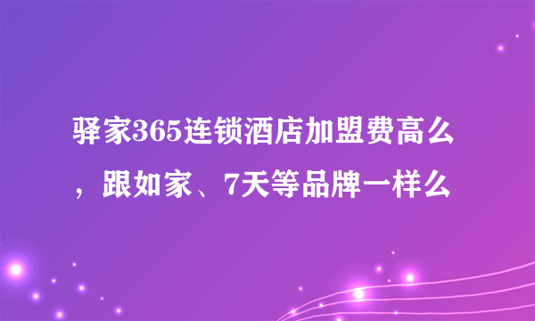 驿家365连锁酒店加盟费高么，跟如家、7天等品牌一样么