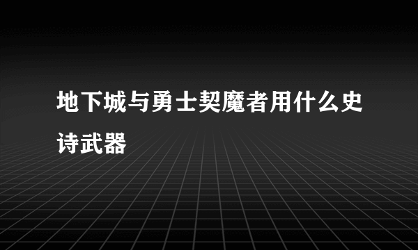 地下城与勇士契魔者用什么史诗武器