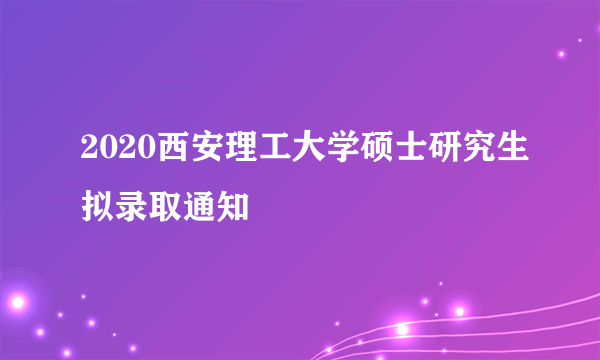 2020西安理工大学硕士研究生拟录取通知