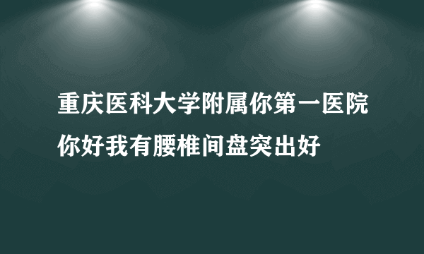 重庆医科大学附属你第一医院你好我有腰椎间盘突出好