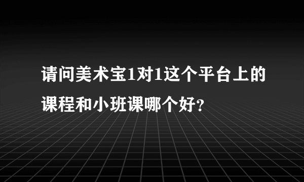 请问美术宝1对1这个平台上的课程和小班课哪个好？