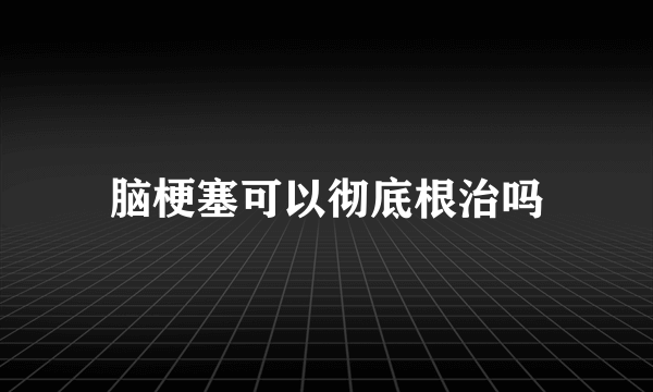 脑梗塞可以彻底根治吗