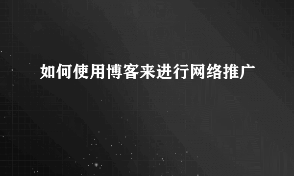 如何使用博客来进行网络推广