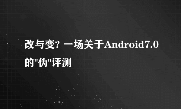 改与变? 一场关于Android7.0的