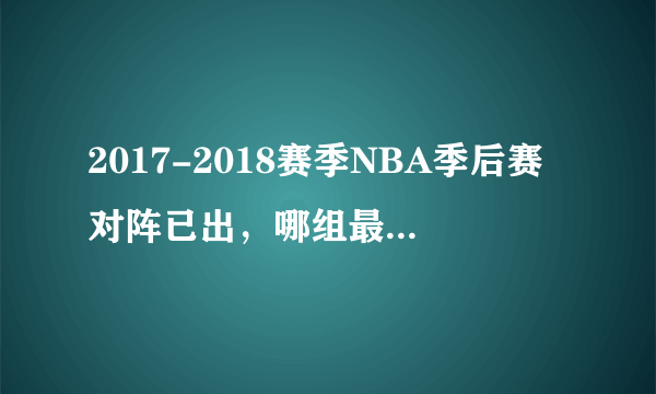 2017-2018赛季NBA季后赛对阵已出，哪组最可能被以下克上？