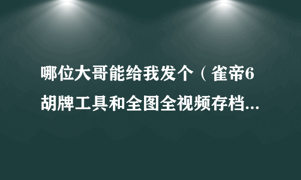 哪位大哥能给我发个（雀帝6胡牌工具和全图全视频存档）？？ 1025292903@qq。com