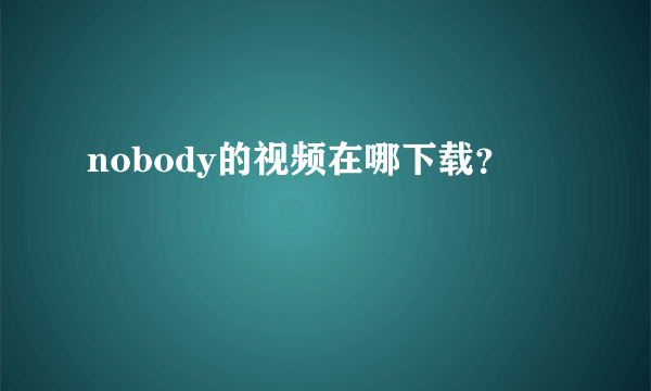 nobody的视频在哪下载？