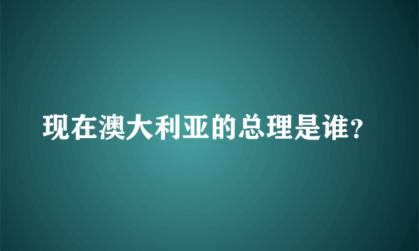 现在澳大利亚的总理是谁？