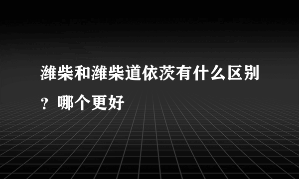 潍柴和潍柴道依茨有什么区别？哪个更好