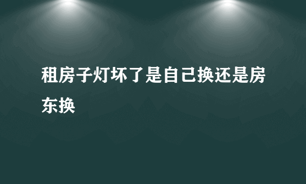 租房子灯坏了是自己换还是房东换