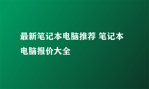 最新笔记本电脑推荐 笔记本电脑报价大全