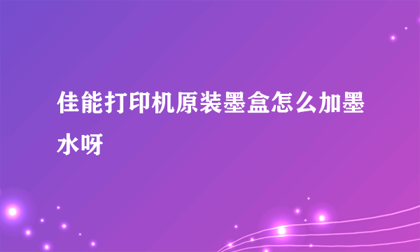 佳能打印机原装墨盒怎么加墨水呀