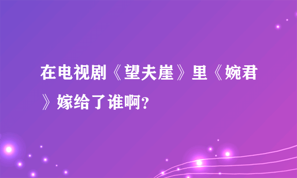 在电视剧《望夫崖》里《婉君》嫁给了谁啊？