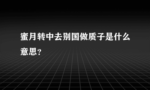 蜜月转中去别国做质子是什么意思？