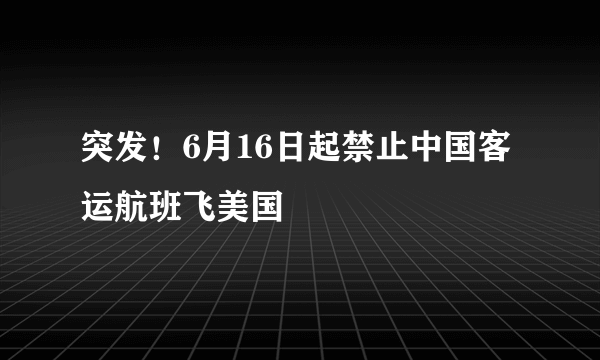 突发！6月16日起禁止中国客运航班飞美国