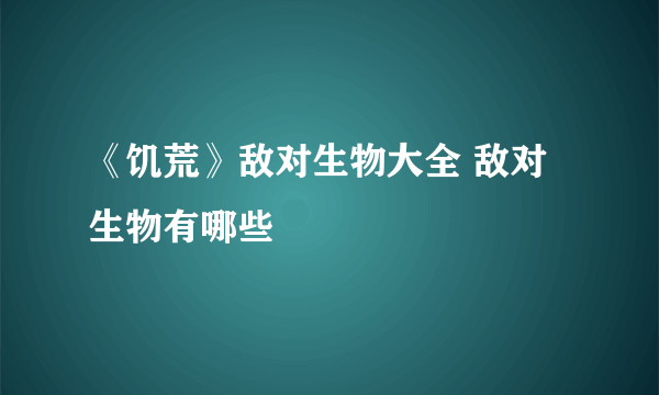 《饥荒》敌对生物大全 敌对生物有哪些