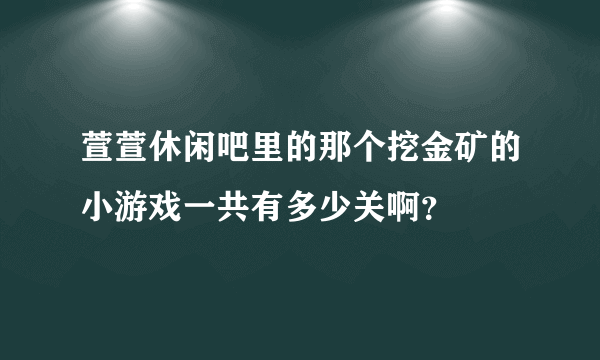 萱萱休闲吧里的那个挖金矿的小游戏一共有多少关啊？