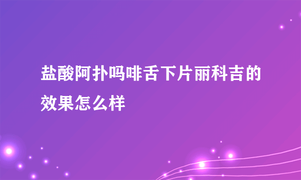 盐酸阿扑吗啡舌下片丽科吉的效果怎么样