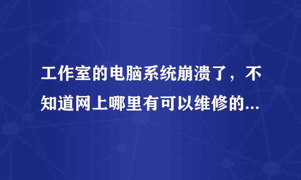 工作室的电脑系统崩溃了，不知道网上哪里有可以维修的专员啊？