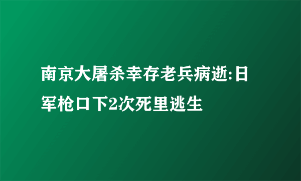 南京大屠杀幸存老兵病逝:日军枪口下2次死里逃生