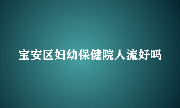 宝安区妇幼保健院人流好吗